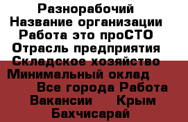 Разнорабочий › Название организации ­ Работа-это проСТО › Отрасль предприятия ­ Складское хозяйство › Минимальный оклад ­ 30 000 - Все города Работа » Вакансии   . Крым,Бахчисарай